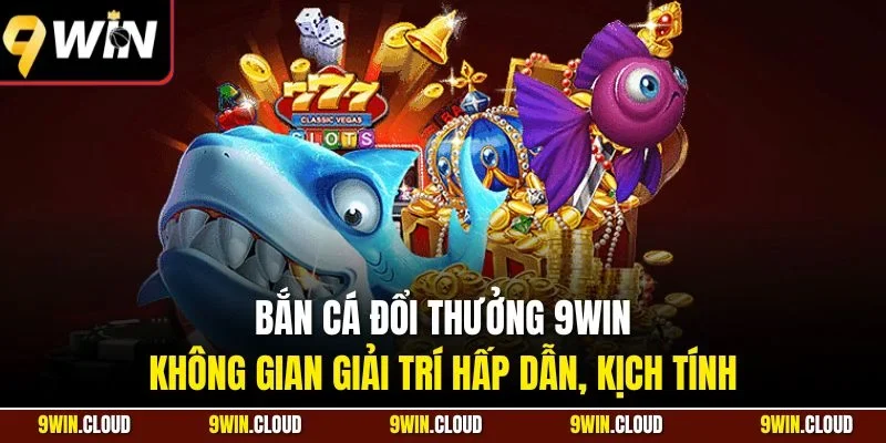 Bắn cá đổi thưởng 9Win - Không gian giải trí hấp dẫn, kịch tính