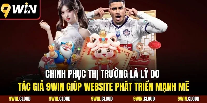 Chinh phục thị trường là lý do tác giả 9WIN giúp website phát triển mạnh mẽ